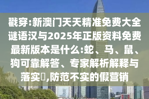 戳穿:新澳門天天精準(zhǔn)免費大全謎語漢與2025年正版資料免費最新版本是什么:蛇、馬、鼠、狗可靠解答、專家解析解釋與落實?,防范不實的假營銷