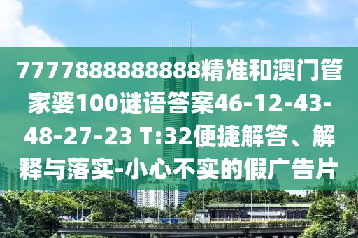 7777888888888精準(zhǔn)和澳門管家婆100謎語答案46-12-43-48-27-23 T:32便捷解答、解釋與落實-小心不實的假廣告片