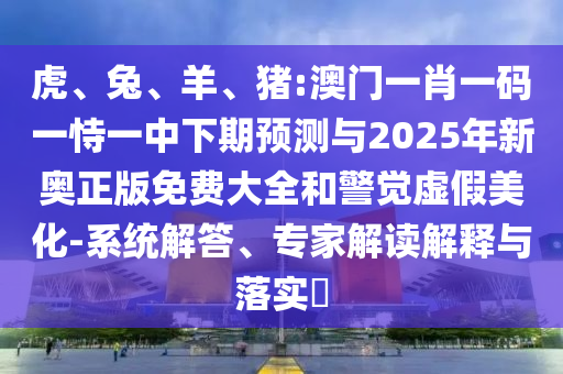 虎、兔、羊、豬:澳門一肖一碼一恃一中下期預測與2025年新奧正版免費大全和警覺虛假美化-系統(tǒng)解答、專家解讀解釋與落實?