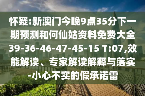 懷疑:新澳門(mén)今晚9點(diǎn)35分下一期預(yù)測(cè)和何仙姑資料免費(fèi)大全39-36-46-47-45-15 T:07,效能解讀、專(zhuān)家解讀解釋與落實(shí)-小心不實(shí)的假承諾雷