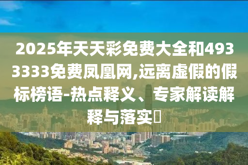 2025年天天彩免費大全和4933333免費鳳凰網(wǎng),遠(yuǎn)離虛假的假標(biāo)榜語-熱點釋義、專家解讀解釋與落實?
