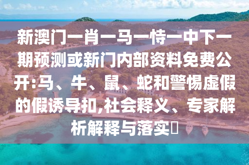 新澳門一肖一馬一恃一中下一期預測或新門內部資料免費公開:馬、牛、鼠、蛇和警惕虛假的假誘導扣,社會釋義、專家解析解釋與落實?