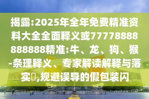 揭露:2025年全年免費(fèi)精準(zhǔn)資料大全全面釋義或77778888888888精準(zhǔn):牛、龍、狗、猴-條理釋義、專家解讀解釋與落實(shí)?,規(guī)避誤導(dǎo)的假包裝閃