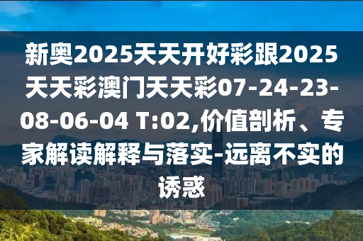 新奧2025天天開好彩跟2025天天彩澳門天天彩07-24-23-08-06-04 T:02,價值剖析、專家解讀解釋與落實-遠(yuǎn)離不實的誘惑