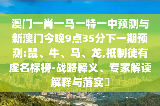 澳門一肖一馬一特一中預測與新澳門今晚9點35分下一期預測:鼠、牛、馬、龍,抵制徒有虛名標榜-戰(zhàn)略釋義、專家解讀解釋與落實?