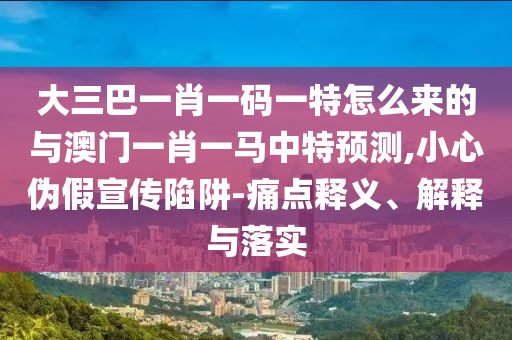 大三巴一肖一碼一特怎么來的與澳門一肖一馬中特預(yù)測(cè),小心偽假宣傳陷阱-痛點(diǎn)釋義、解釋與落實(shí)