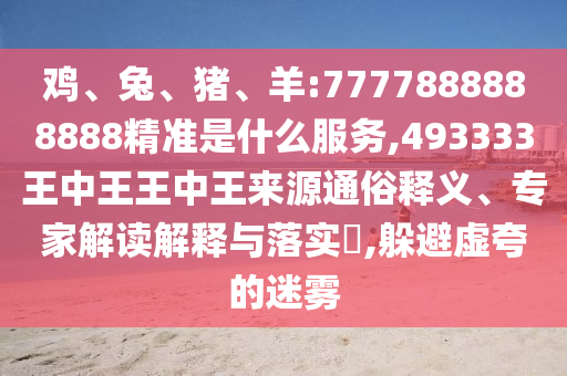 雞、兔、豬、羊:7777888888888精準(zhǔn)是什么服務(wù),493333王中王王中王來源通俗釋義、專家解讀解釋與落實?,躲避虛夸的迷霧