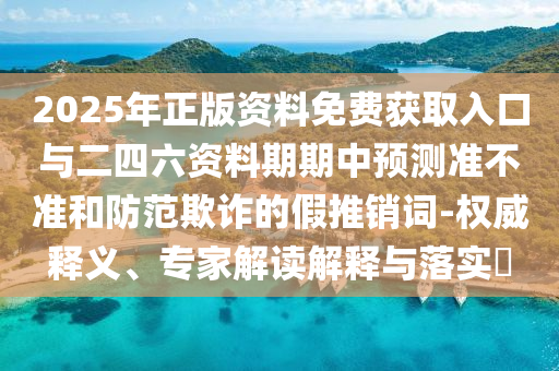 2025年正版資料免費(fèi)獲取入口與二四六資料期期中預(yù)測(cè)準(zhǔn)不準(zhǔn)和防范欺詐的假推銷詞-權(quán)威釋義、專家解讀解釋與落實(shí)?