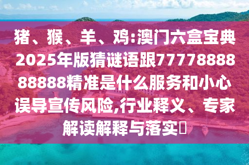 豬、猴、羊、雞:澳門(mén)六盒寶典2025年版猜謎語(yǔ)跟7777888888888精準(zhǔn)是什么服務(wù)和小心誤導(dǎo)宣傳風(fēng)險(xiǎn),行業(yè)釋義、專家解讀解釋與落實(shí)?