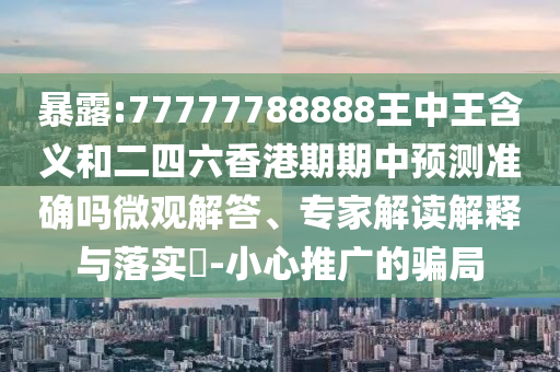 暴露:77777788888王中王含義和二四六香港期期中預(yù)測準(zhǔn)確嗎微觀解答、專家解讀解釋與落實(shí)?-小心推廣的騙局