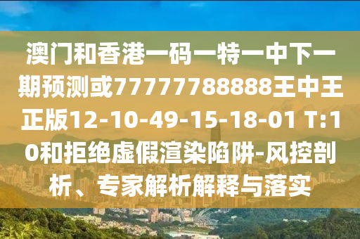 澳門和香港一碼一特一中下一期預(yù)測(cè)或77777788888王中王正版12-10-49-15-18-01 T:10和拒絕虛假渲染陷阱-風(fēng)控剖析、專家解析解釋與落實(shí)