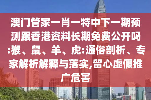 澳門管家一肖一特中下一期預(yù)測跟香港資料長期免費(fèi)公開嗎:猴、鼠、羊、虎:通俗剖析、專家解析解釋與落實(shí),留心虛假推廣危害
