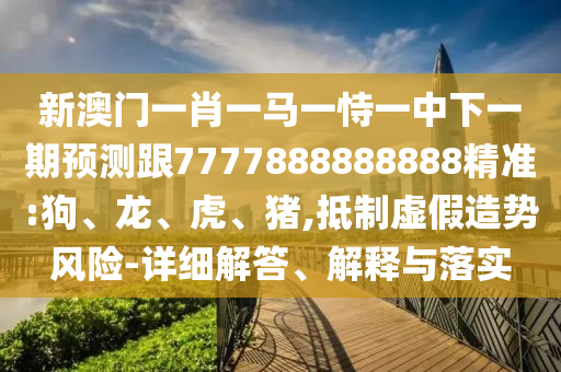 新澳門一肖一馬一恃一中下一期預(yù)測(cè)跟7777888888888精準(zhǔn):狗、龍、虎、豬,抵制虛假造勢(shì)風(fēng)險(xiǎn)-詳細(xì)解答、解釋與落實(shí)