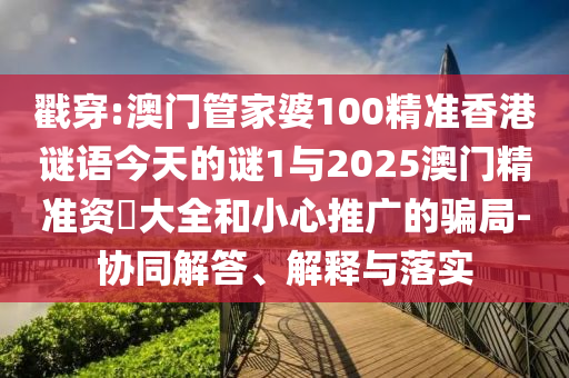 戳穿:澳門管家婆100精準(zhǔn)香港謎語(yǔ)今天的謎1與2025澳門精準(zhǔn)資枓大全和小心推廣的騙局-協(xié)同解答、解釋與落實(shí)