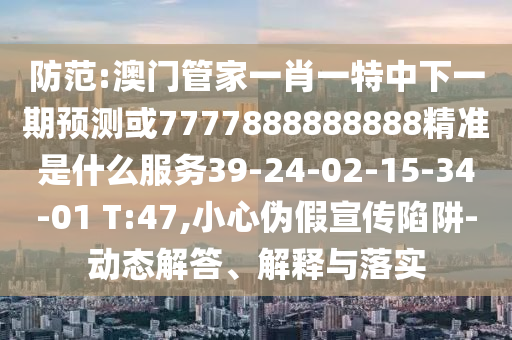 防范:澳門管家一肖一特中下一期預(yù)測(cè)或7777888888888精準(zhǔn)是什么服務(wù)39-24-02-15-34-01 T:47,小心偽假宣傳陷阱-動(dòng)態(tài)解答、解釋與落實(shí)