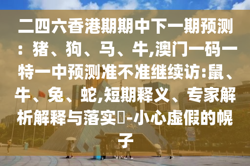 二四六香港期期中下一期預(yù)測：豬、狗、馬、牛,澳門一碼一特一中預(yù)測準(zhǔn)不準(zhǔn)繼續(xù)訪:鼠、牛、兔、蛇,短期釋義、專家解析解釋與落實(shí)?-小心虛假的幌子