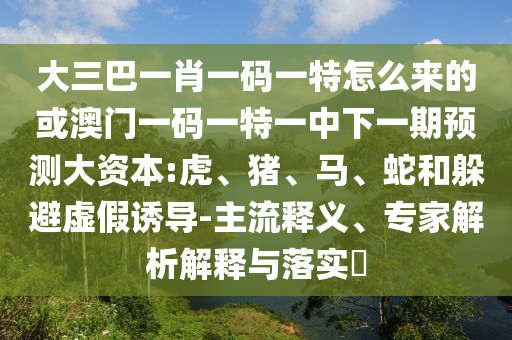 大三巴一肖一碼一特怎么來的或澳門一碼一特一中下一期預(yù)測大資本:虎、豬、馬、蛇和躲避虛假誘導(dǎo)-主流釋義、專家解析解釋與落實(shí)?