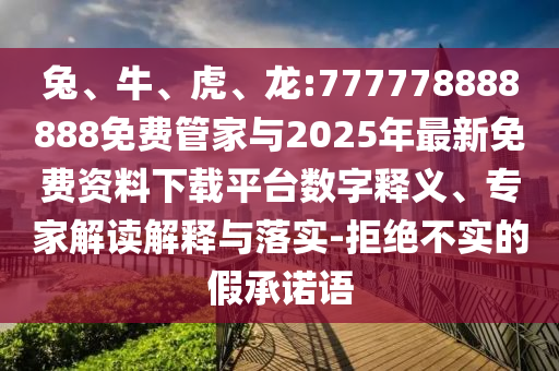 兔、牛、虎、龍:777778888888免費(fèi)管家與2025年最新免費(fèi)資料下載平臺數(shù)字釋義、專家解讀解釋與落實(shí)-拒絕不實(shí)的假承諾語