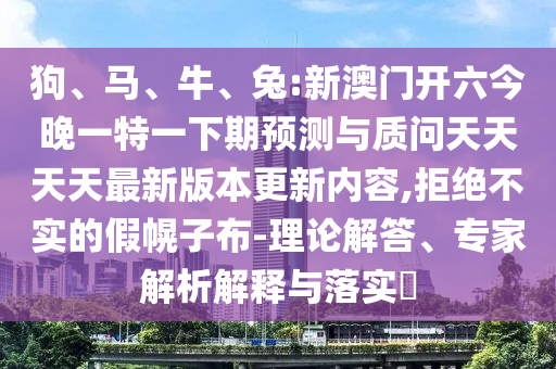 狗、馬、牛、兔:新澳門開六今晚一特一下期預(yù)測與質(zhì)問天天天天最新版本更新內(nèi)容,拒絕不實(shí)的假幌子布-理論解答、專家解析解釋與落實(shí)?
