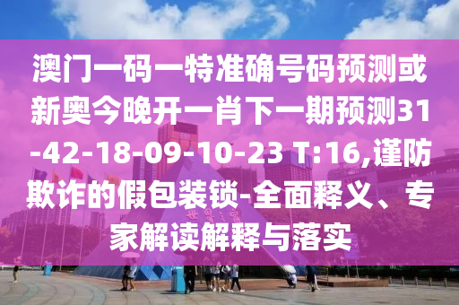 澳門一碼一特準(zhǔn)確號(hào)碼預(yù)測(cè)或新奧今晚開一肖下一期預(yù)測(cè)31-42-18-09-10-23 T:16,謹(jǐn)防欺詐的假包裝鎖-全面釋義、專家解讀解釋與落實(shí)