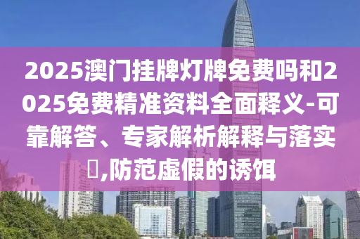2025澳門掛牌燈牌免費(fèi)嗎和2025免費(fèi)精準(zhǔn)資料全面釋義-可靠解答、專家解析解釋與落實(shí)?,防范虛假的誘餌