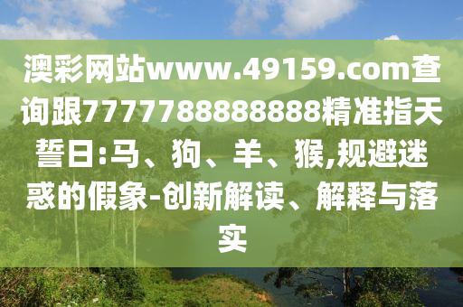 澳彩網(wǎng)站www.49159.соm查詢跟7777788888888精準(zhǔn)指天誓日:馬、狗、羊、猴,規(guī)避迷惑的假象-創(chuàng)新解讀、解釋與落實(shí)