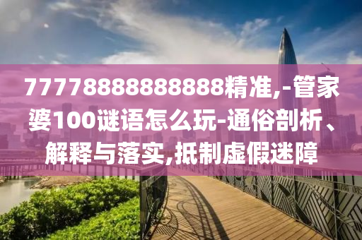 77778888888888精準(zhǔn),-管家婆100謎語(yǔ)怎么玩-通俗剖析、解釋與落實(shí),抵制虛假迷障