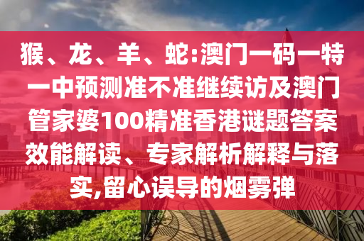 猴、龍、羊、蛇:澳門(mén)一碼一特一中預(yù)測(cè)準(zhǔn)不準(zhǔn)繼續(xù)訪及澳門(mén)管家婆100精準(zhǔn)香港謎題答案效能解讀、專家解析解釋與落實(shí),留心誤導(dǎo)的煙霧彈