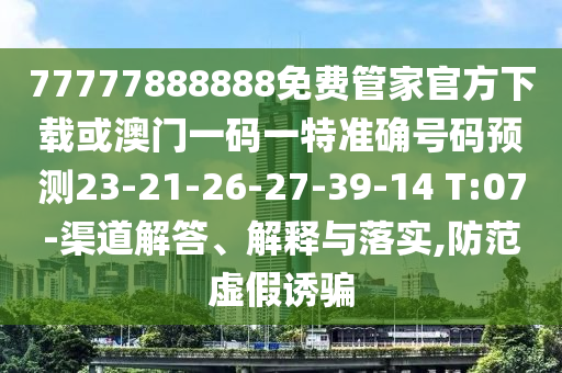 77777888888免費管家官方下載或澳門一碼一特準確號碼預測23-21-26-27-39-14 T:07-渠道解答、解釋與落實,防范虛假誘騙