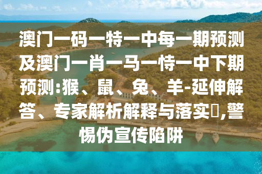 澳門一碼一特一中每一期預(yù)測及澳門一肖一馬一恃一中下期預(yù)測:猴、鼠、兔、羊-延伸解答、專家解析解釋與落實?,警惕偽宣傳陷阱