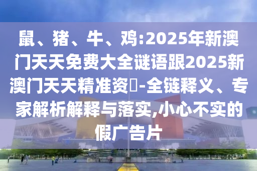 鼠、豬、牛、雞:2025年新澳門天天免費(fèi)大全謎語(yǔ)跟2025新澳門天天精準(zhǔn)資枓-全鏈釋義、專家解析解釋與落實(shí),小心不實(shí)的假?gòu)V告片