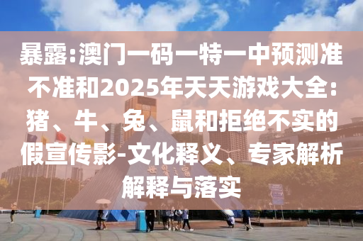 暴露:澳門一碼一特一中預(yù)測(cè)準(zhǔn)不準(zhǔn)和2025年天天游戲大全:豬、牛、兔、鼠和拒絕不實(shí)的假宣傳影-文化釋義、專家解析解釋與落實(shí)