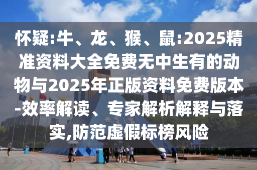 懷疑:牛、龍、猴、鼠:2025精準(zhǔn)資料大全免費(fèi)無中生有的動物與2025年正版資料免費(fèi)版本-效率解讀、專家解析解釋與落實(shí),防范虛假標(biāo)榜風(fēng)險