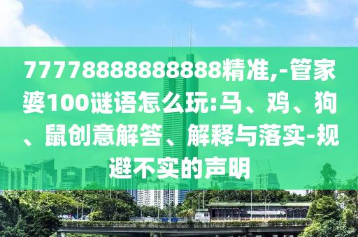 77778888888888精準(zhǔn),-管家婆100謎語(yǔ)怎么玩:馬、雞、狗、鼠創(chuàng)意解答、解釋與落實(shí)-規(guī)避不實(shí)的聲明