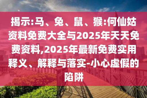 揭示:馬、兔、鼠、猴:何仙姑資料免費(fèi)大全與2025年天天免費(fèi)資料,2025年最新免費(fèi)實(shí)用釋義、解釋與落實(shí)-小心虛假的陷阱