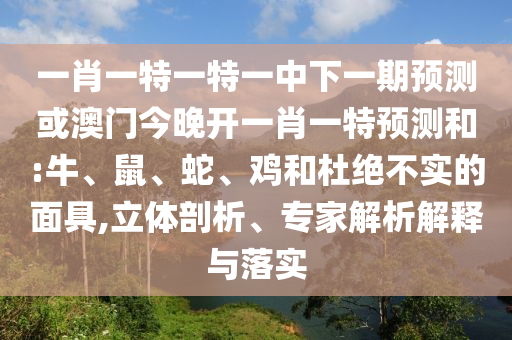 一肖一特一特一中下一期預(yù)測或澳門今晚開一肖一特預(yù)測和:牛、鼠、蛇、雞和杜絕不實的面具,立體剖析、專家解析解釋與落實
