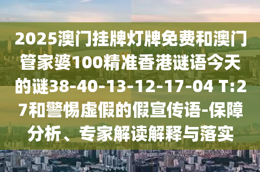 2025澳門掛牌燈牌免費和澳門管家婆100精準香港謎語今天的謎38-40-13-12-17-04 T:27和警惕虛假的假宣傳語-保障分析、專家解讀解釋與落實