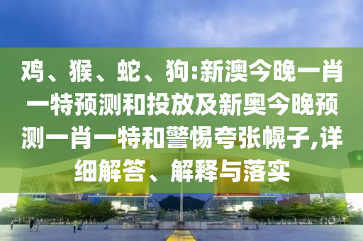 雞、猴、蛇、狗:新澳今晚一肖一特預(yù)測和投放及新奧今晚預(yù)測一肖一特和警惕夸張幌子,詳細(xì)解答、解釋與落實