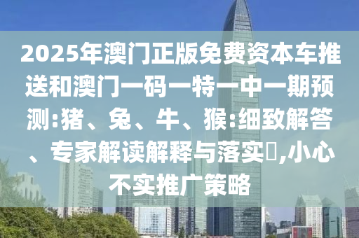 2025年澳門正版免費資本車推送和澳門一碼一特一中一期預(yù)測:豬、兔、牛、猴:細致解答、專家解讀解釋與落實?,小心不實推廣策略