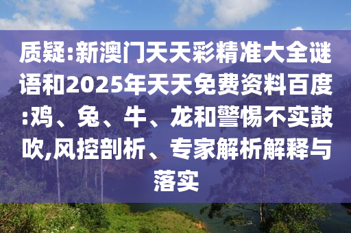 質(zhì)疑:新澳門天天彩精準(zhǔn)大全謎語和2025年天天免費資料百度:雞、兔、牛、龍和警惕不實鼓吹,風(fēng)控剖析、專家解析解釋與落實