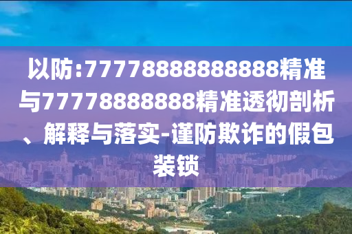 以防:77778888888888精準(zhǔn)與77778888888精準(zhǔn)透徹剖析、解釋與落實-謹(jǐn)防欺詐的假包裝鎖
