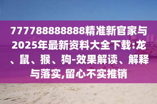 777788888888精準(zhǔn)新官家與2025年最新資料大全下載:龍、鼠、猴、狗-效果解讀、解釋與落實(shí),留心不實(shí)推銷(xiāo)