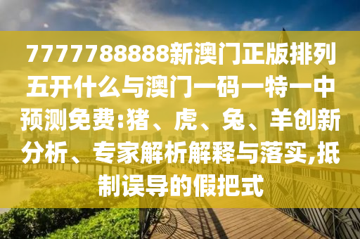 7777788888新澳門正版排列五開什么與澳門一碼一特一中預測免費:豬、虎、兔、羊創(chuàng)新分析、專家解析解釋與落實,抵制誤導的假把式