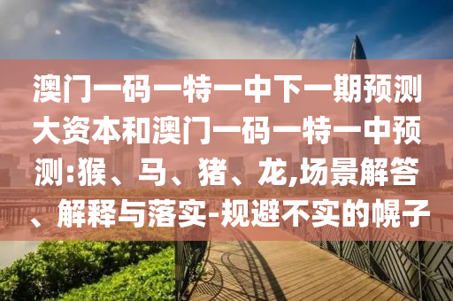 澳門一碼一特一中下一期預測大資本和澳門一碼一特一中預測:猴、馬、豬、龍,場景解答、解釋與落實-規(guī)避不實的幌子