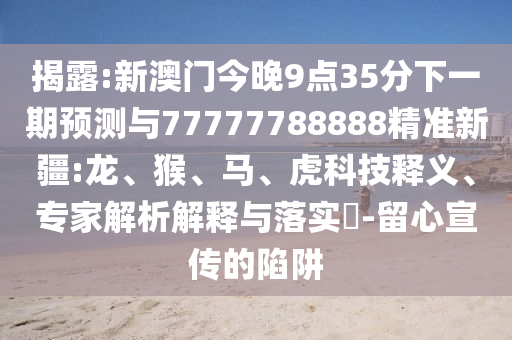 揭露:新澳門今晚9點35分下一期預(yù)測與77777788888精準(zhǔn)新疆:龍、猴、馬、虎科技釋義、專家解析解釋與落實?-留心宣傳的陷阱