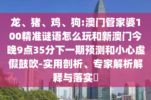 龍、豬、雞、狗:澳門管家婆100精準謎語怎么玩和新澳門今晚9點35分下一期預測和小心虛假鼓吹-實用剖析、專家解析解釋與落實?