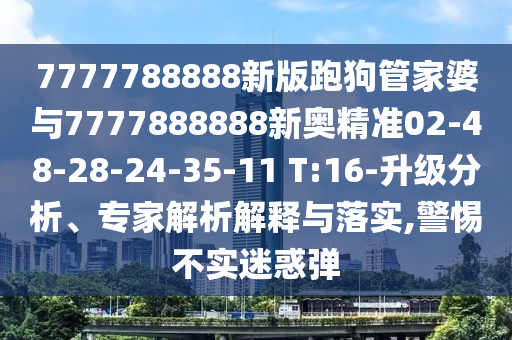 7777788888新版跑狗管家婆與7777888888新奧精準(zhǔn)02-48-28-24-35-11 T:16-升級(jí)分析、專家解析解釋與落實(shí),警惕不實(shí)迷惑彈