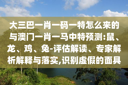 大三巴一肖一碼一特怎么來的與澳門一肖一馬中特預(yù)測:鼠、龍、雞、兔-評估解讀、專家解析解釋與落實,識別虛假的面具