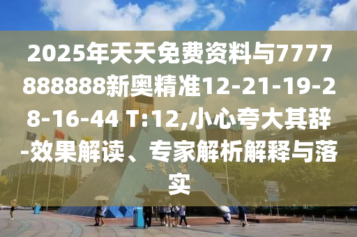 2025年天天免費(fèi)資料與7777888888新奧精準(zhǔn)12-21-19-28-16-44 T:12,小心夸大其辭-效果解讀、專家解析解釋與落實(shí)