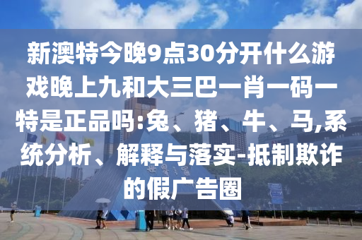 新澳特今晚9點30分開什么游戲晚上九和大三巴一肖一碼一特是正品嗎:兔、豬、牛、馬,系統(tǒng)分析、解釋與落實-抵制欺詐的假廣告圈